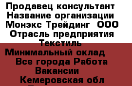 Продавец-консультант › Название организации ­ Монэкс Трейдинг, ООО › Отрасль предприятия ­ Текстиль › Минимальный оклад ­ 1 - Все города Работа » Вакансии   . Кемеровская обл.,Прокопьевск г.